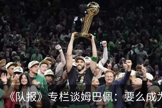 《队报》专栏谈姆巴佩：要么成为世界之王，要么被钉在耻辱柱上