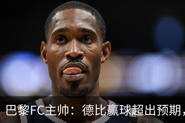 巴黎FC主帅：德比赢球超出预期，但“我们是巨人旁边的矮人”